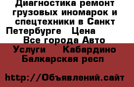 Диагностика,ремонт грузовых иномарок и спецтехники в Санкт-Петербурге › Цена ­ 1 500 - Все города Авто » Услуги   . Кабардино-Балкарская респ.